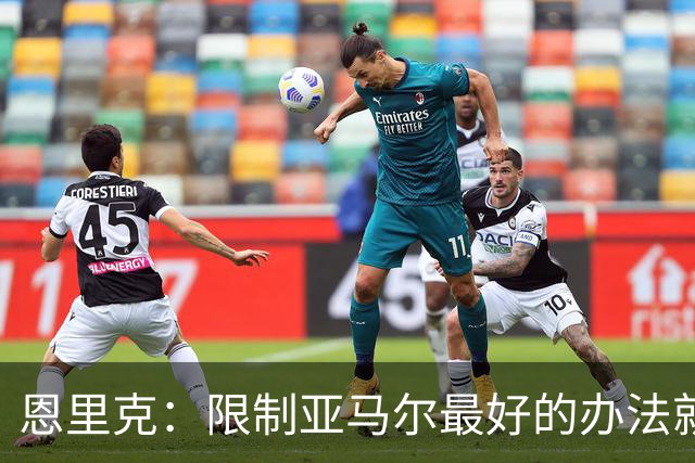 恩里克：限制亚马尔最好的办法就是别让他碰球；巴萨并非完美