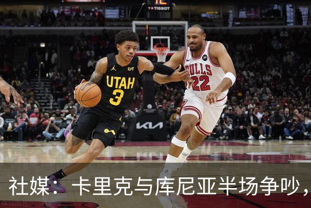 社媒：卡里克与库尼亚半场争吵，后者不满被换下