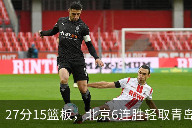 27分15篮板，北京6连胜轻取青岛，周琦送出4记盖帽